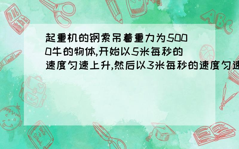 起重机的钢索吊着重力为5000牛的物体,开始以5米每秒的速度匀速上升,然后以3米每秒的速度匀速下降,在这两个过程中,绳子