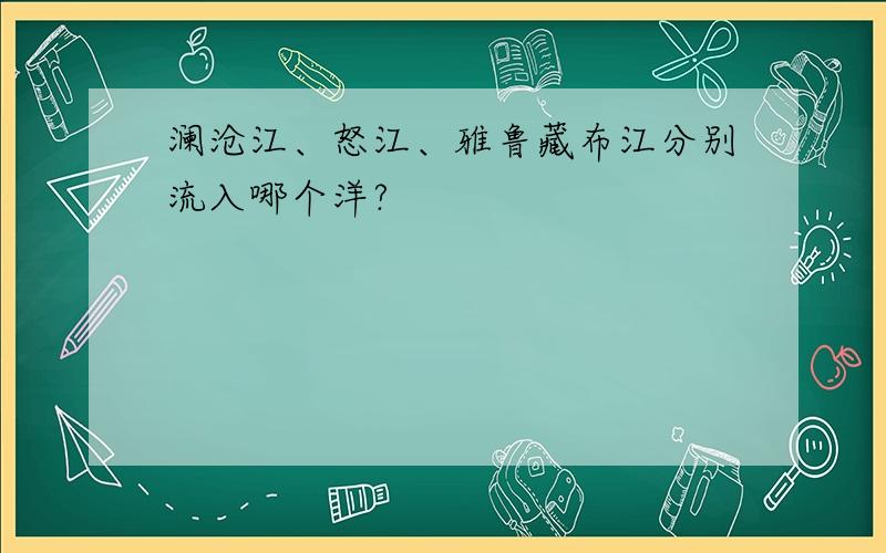 澜沧江、怒江、雅鲁藏布江分别流入哪个洋?