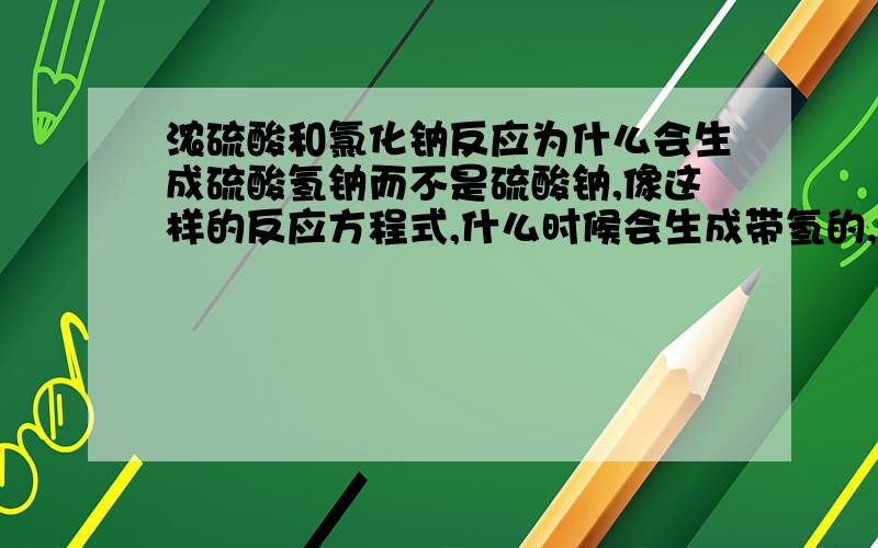 浓硫酸和氯化钠反应为什么会生成硫酸氢钠而不是硫酸钠,像这样的反应方程式,什么时候会生成带氢的,什么时候不会生成带氢的啊?