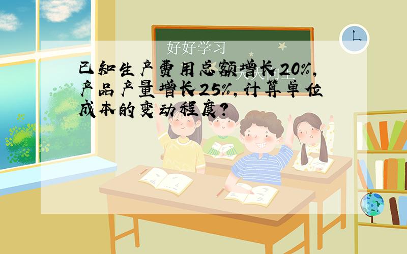 已知生产费用总额增长20%,产品产量增长25%,计算单位成本的变动程度?