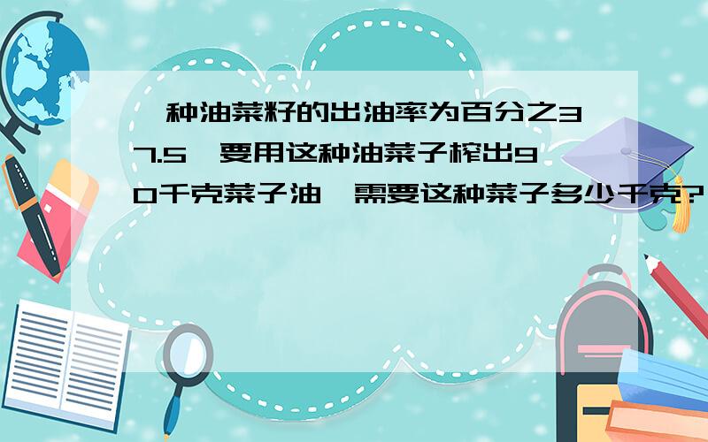 一种油菜籽的出油率为百分之37.5,要用这种油菜子榨出90千克菜子油,需要这种菜子多少千克?