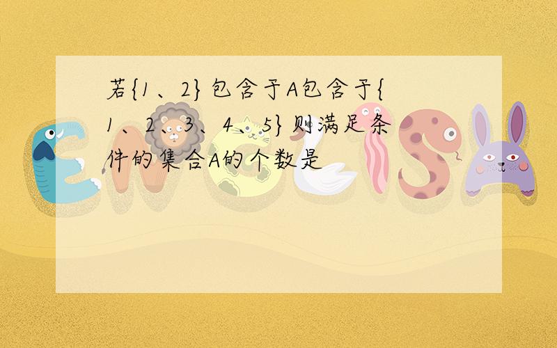 若{1、2}包含于A包含于{1、2、3、4、5}则满足条件的集合A的个数是