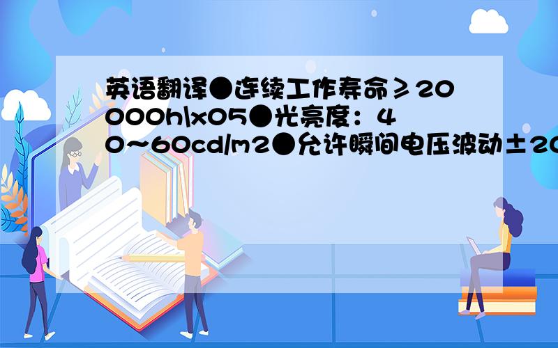 英语翻译●连续工作寿命≥20000h\x05●光亮度：40～60cd/m2●允许瞬间电压波动±20%（110V以上）；\