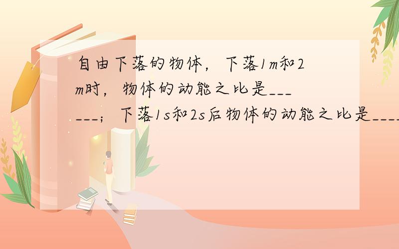 自由下落的物体，下落1m和2m时，物体的动能之比是______；下落1s和2s后物体的动能之比是______．