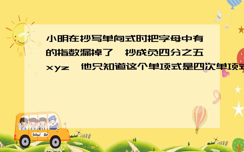 小明在抄写单向式时把字母中有的指数漏掉了,抄成负四分之五xyz,他只知道这个单项式是四次单项式