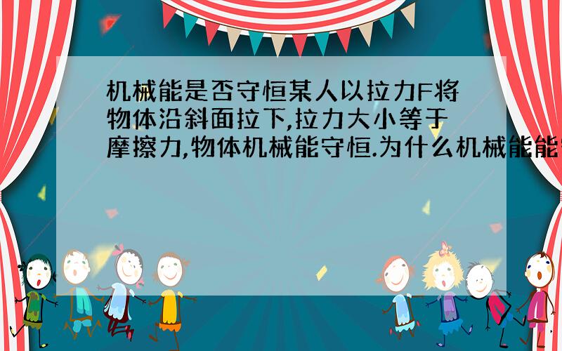 机械能是否守恒某人以拉力F将物体沿斜面拉下,拉力大小等于摩擦力,物体机械能守恒.为什么机械能能守恒?我自己是觉得重力分解