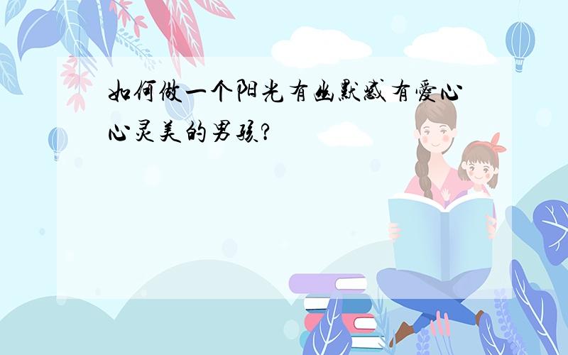 如何做一个阳光有幽默感有爱心心灵美的男孩?