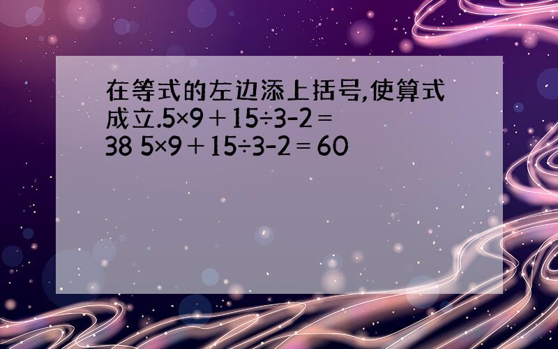 在等式的左边添上括号,使算式成立.5×9＋15÷3-2＝38 5×9＋15÷3-2＝60