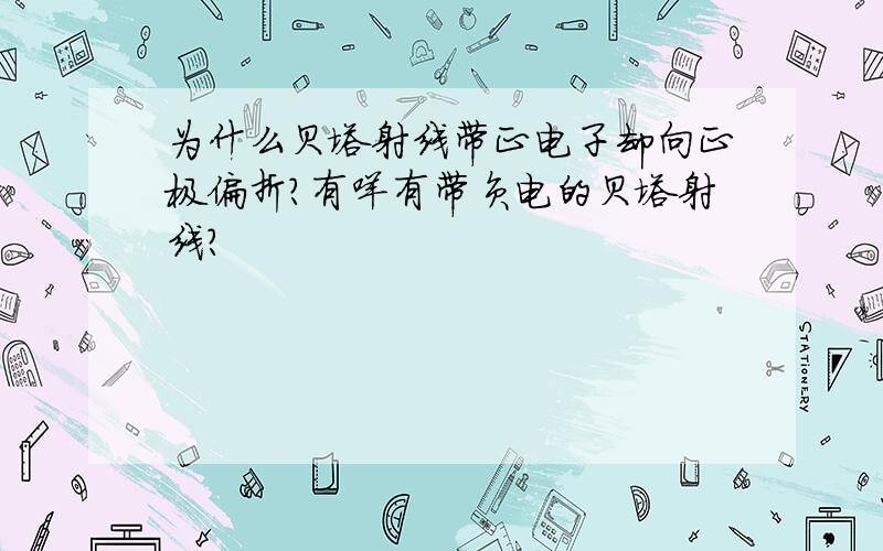 为什么贝塔射线带正电子却向正极偏折?有咩有带负电的贝塔射线?