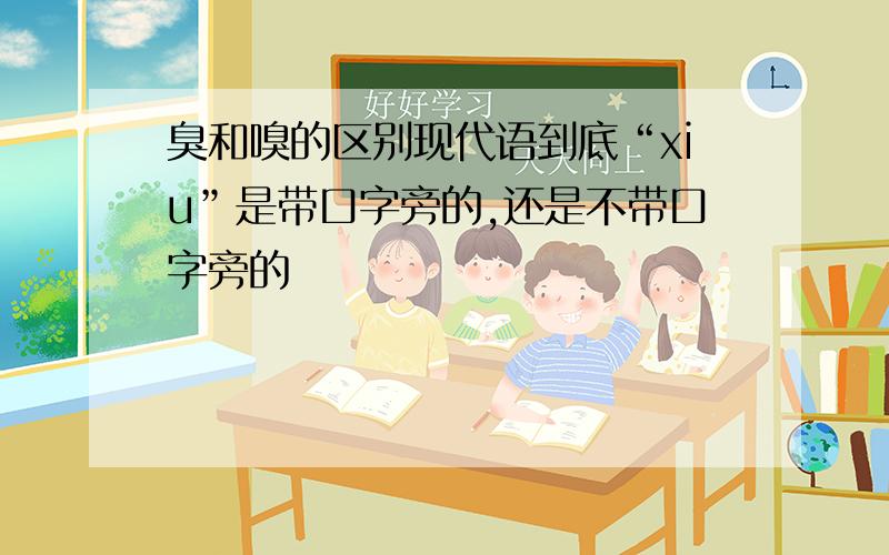 臭和嗅的区别现代语到底“xiu”是带口字旁的,还是不带口字旁的