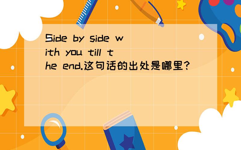 Side by side with you till the end.这句话的出处是哪里?