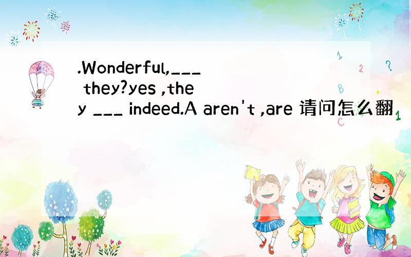 .Wonderful,___ they?yes ,they ___ indeed.A aren't ,are 请问怎么翻