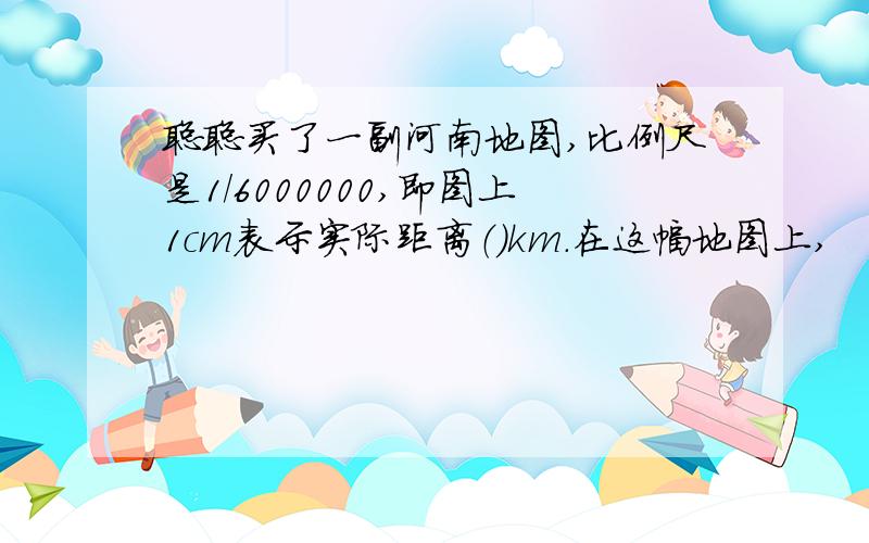 聪聪买了一副河南地图,比例尺是1/6000000,即图上1cm表示实际距离（）km.在这幅地图上,