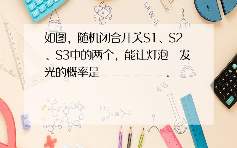 如图，随机闭合开关S1、S2、S3中的两个，能让灯泡ⓧ发光的概率是______．