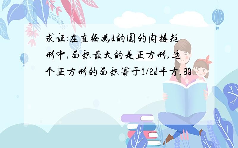 求证：在直径为d的圆的内接矩形中,面积最大的是正方形,这个正方形的面积等于1/2d平方.3Q