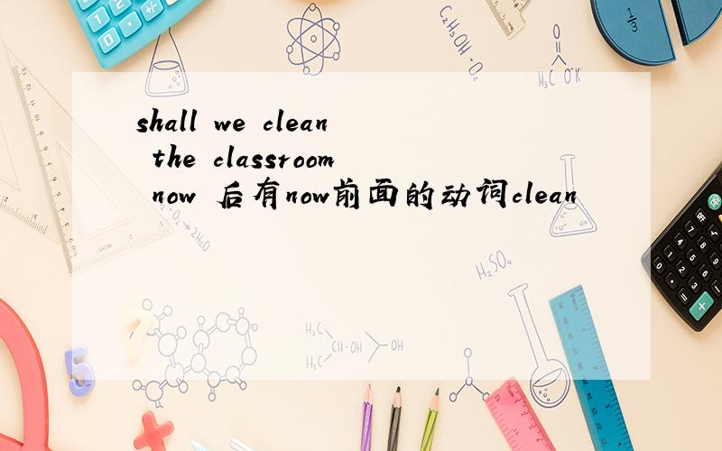 shall we clean the classroom now 后有now前面的动词clean