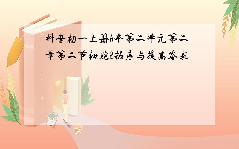 科学初一上册A本第二单元第二章第二节细胞2拓展与提高答案