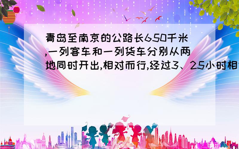 青岛至南京的公路长650千米,一列客车和一列货车分别从两地同时开出,相对而行,经过3、25小时相遇.