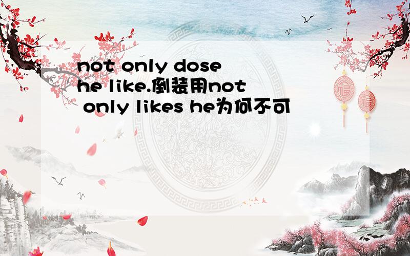 not only dose he like.倒装用not only likes he为何不可