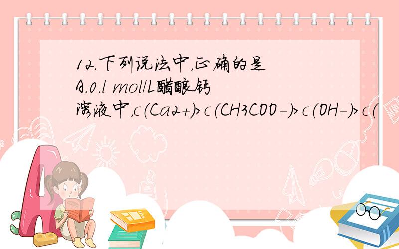 12．下列说法中，正确的是 A．0.l mol/L醋酸钙溶液中，c（Ca2+）＞c（CH3COO-）＞c（OH-）＞c（