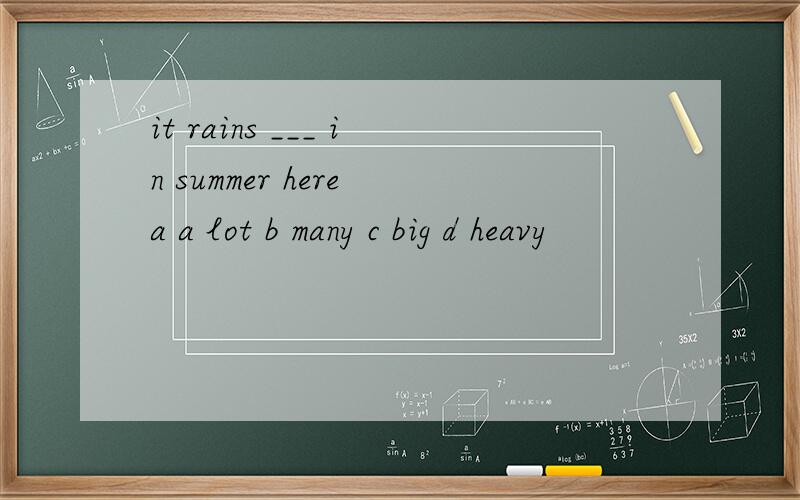 it rains ___ in summer here a a lot b many c big d heavy