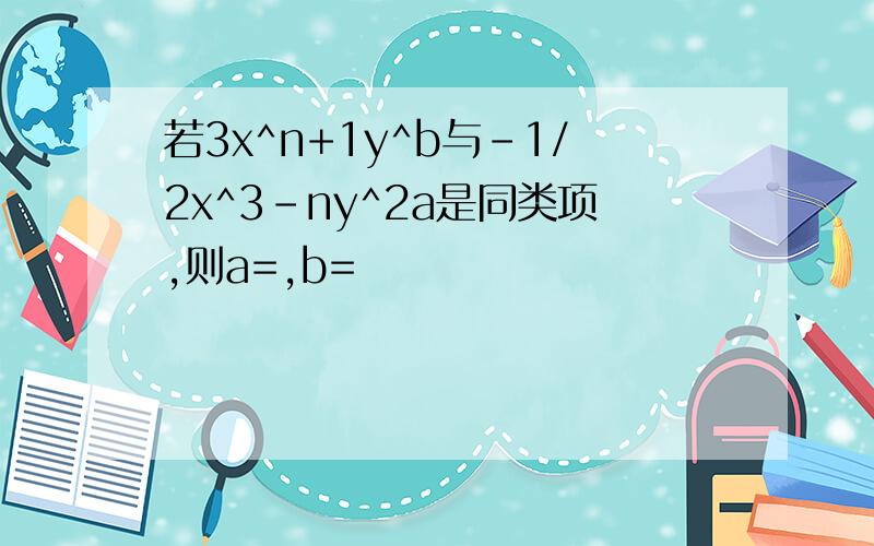 若3x^n+1y^b与-1/2x^3-ny^2a是同类项,则a=,b=