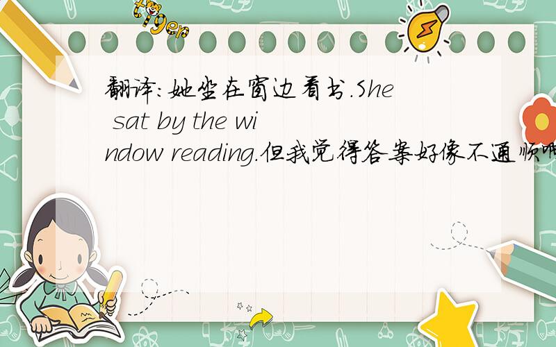 翻译：她坐在窗边看书.She sat by the window reading.但我觉得答案好像不通顺啊为什么，我觉得