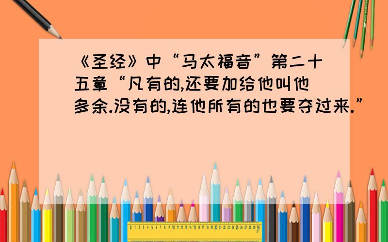 《圣经》中“马太福音”第二十五章“凡有的,还要加给他叫他多余.没有的,连他所有的也要夺过来.”