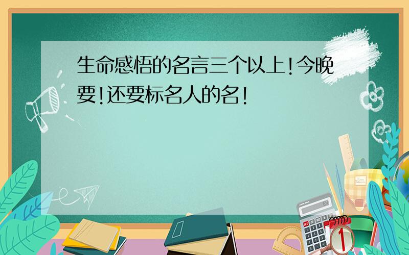 生命感悟的名言三个以上!今晚要!还要标名人的名!