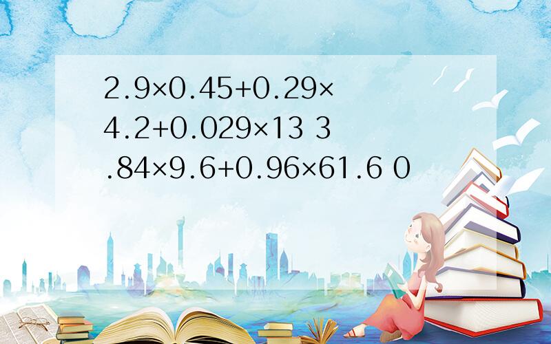 2.9×0.45+0.29×4.2+0.029×13 3.84×9.6+0.96×61.6 0