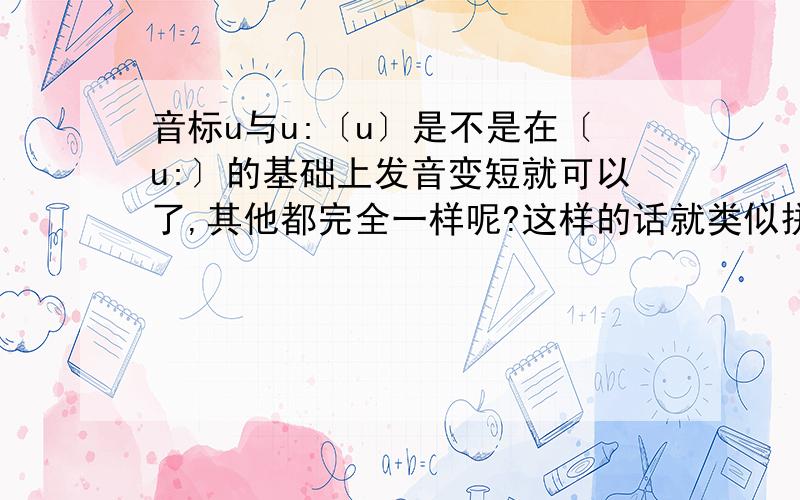 音标u与u:〔u〕是不是在〔u:〕的基础上发音变短就可以了,其他都完全一样呢?这样的话就类似拼音的”wu”；但我感觉口型