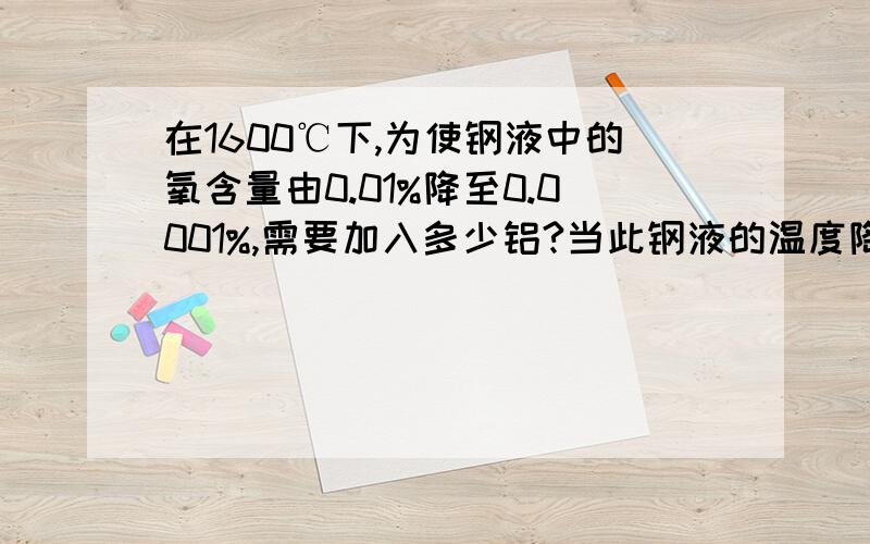 在1600℃下,为使钢液中的氧含量由0.01%降至0.0001%,需要加入多少铝?当此钢液的温度降至1500℃,析出多少