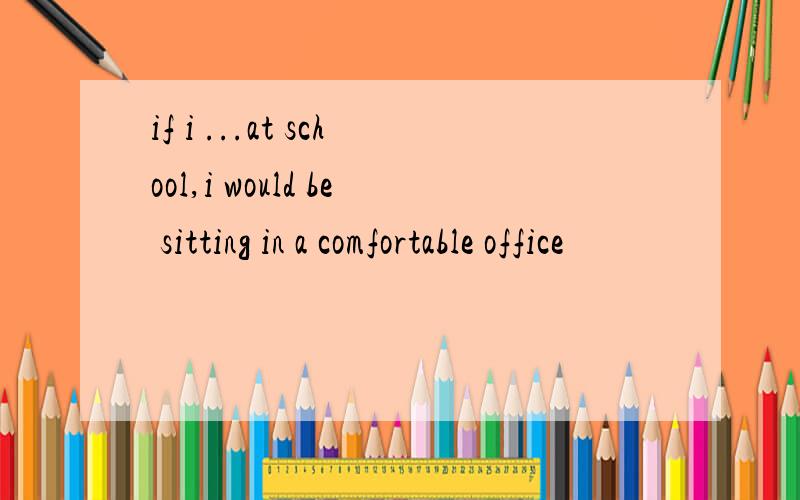 if i ...at school,i would be sitting in a comfortable office