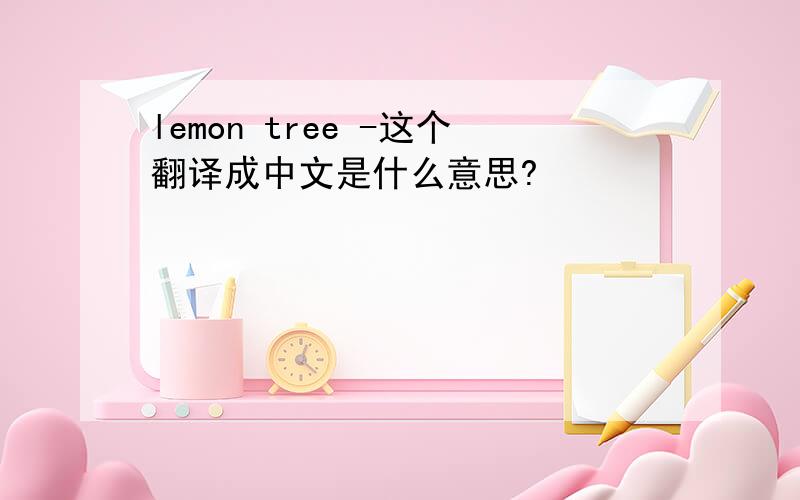 lemon tree -这个翻译成中文是什么意思?