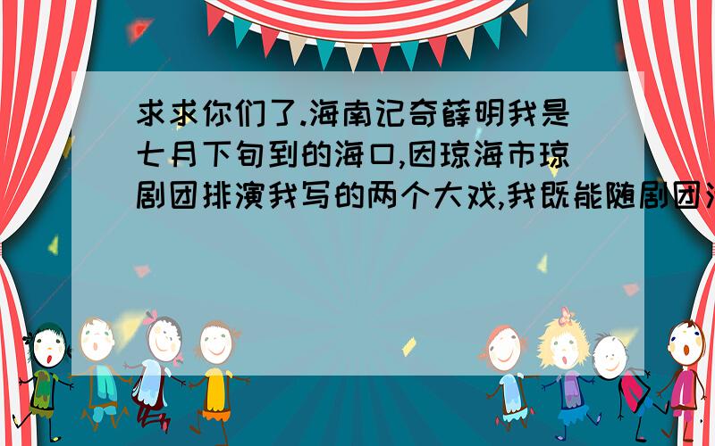 求求你们了.海南记奇薛明我是七月下旬到的海口,因琼海市琼剧团排演我写的两个大戏,我既能随剧团活动参观,也常有人陪我四处走