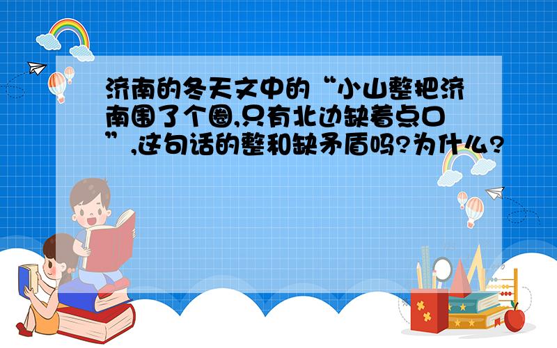 济南的冬天文中的“小山整把济南围了个圈,只有北边缺着点口”,这句话的整和缺矛盾吗?为什么?