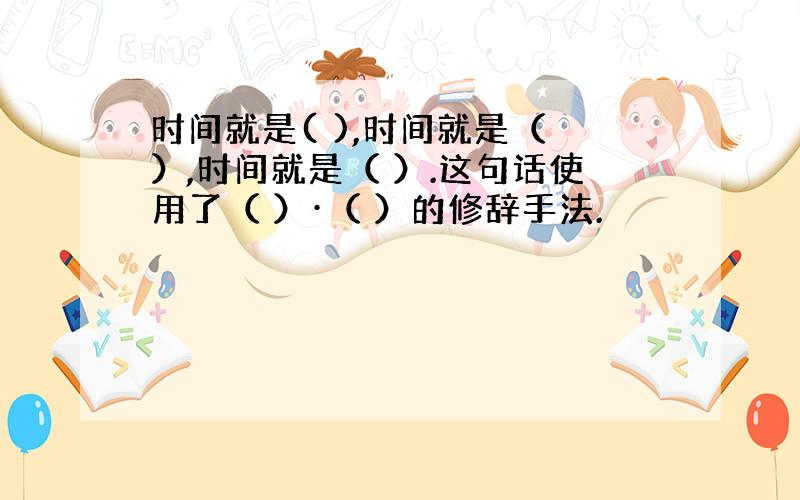 时间就是( ),时间就是（ ）,时间就是（ ）.这句话使用了（ ）·（ ）的修辞手法.