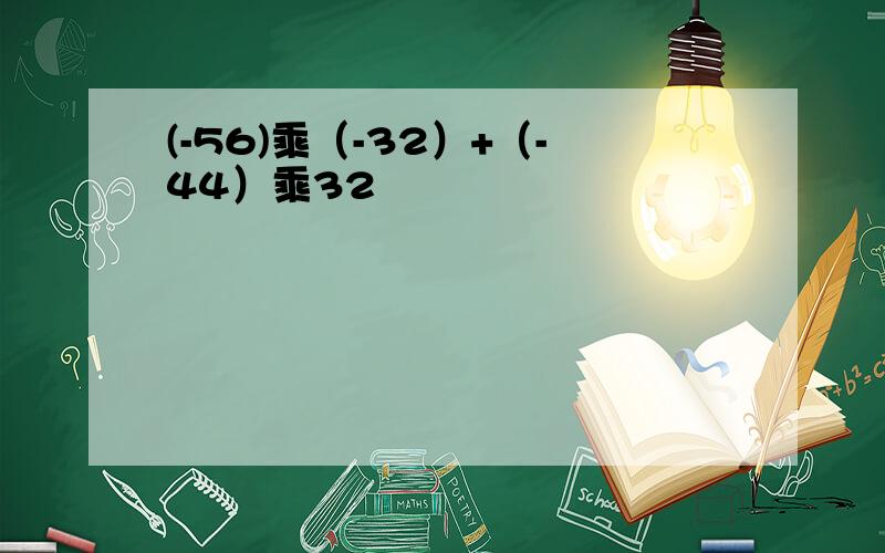 (-56)乘（-32）+（-44）乘32