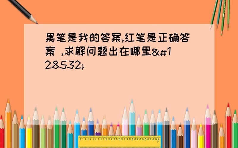 黑笔是我的答案,红笔是正确答案 ,求解问题出在哪里😔