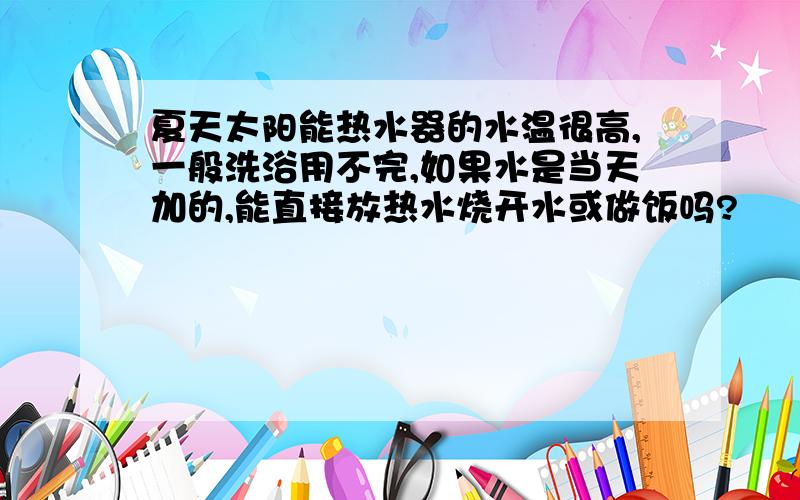 夏天太阳能热水器的水温很高,一般洗浴用不完,如果水是当天加的,能直接放热水烧开水或做饭吗?