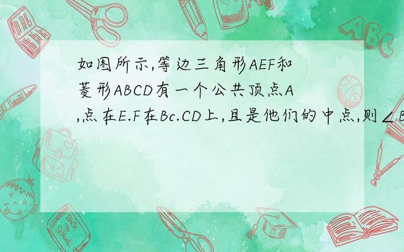 如图所示,等边三角形AEF和菱形ABCD有一个公共顶点A,点在E.F在Bc.CD上,且是他们的中点,则∠BAD的度数是