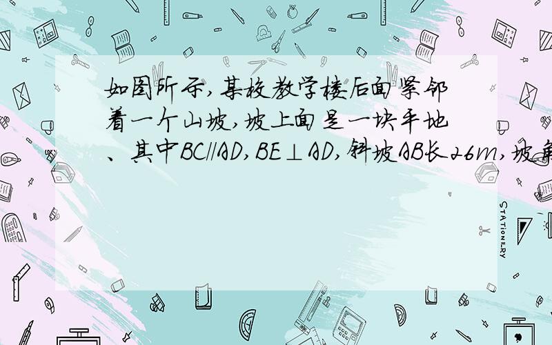 如图所示,某校教学楼后面紧邻着一个山坡,坡上面是一块平地、其中BC//AD,BE⊥AD,斜坡AB长26m,坡角∠BAD为