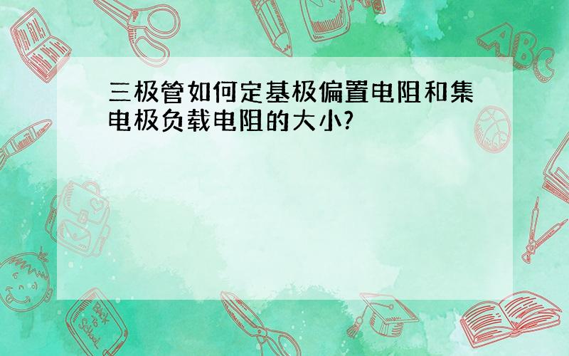 三极管如何定基极偏置电阻和集电极负载电阻的大小?