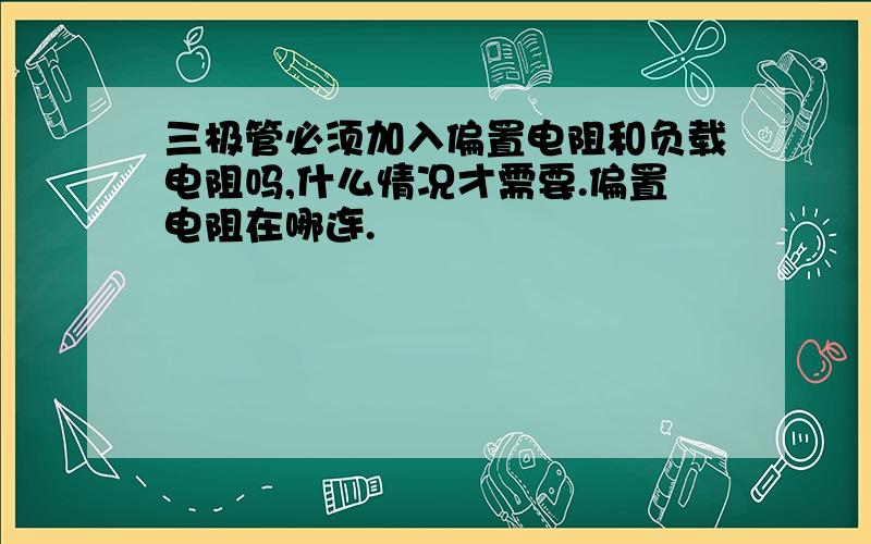 三极管必须加入偏置电阻和负载电阻吗,什么情况才需要.偏置电阻在哪连.