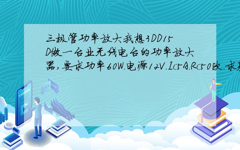 三极管功率放大我想3DD15D做一台业无线电台的功率放大器,要求功率60W.电源12V.Ic5A.Rc50欧.求基极偏置