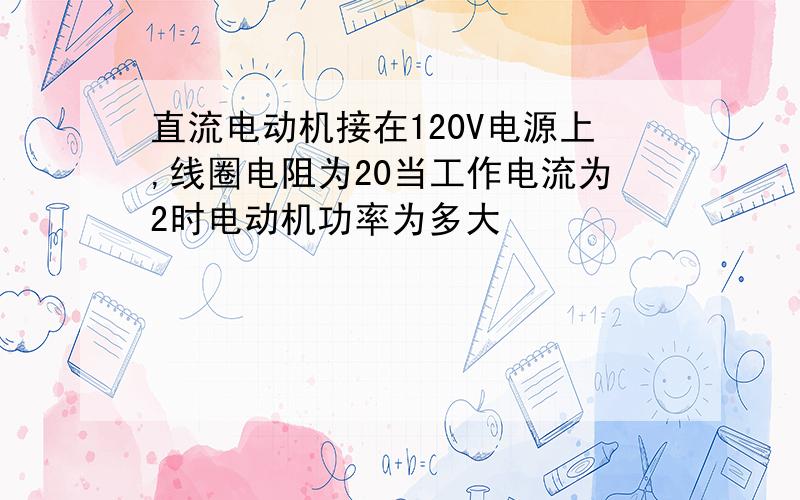 直流电动机接在120V电源上,线圈电阻为20当工作电流为2时电动机功率为多大