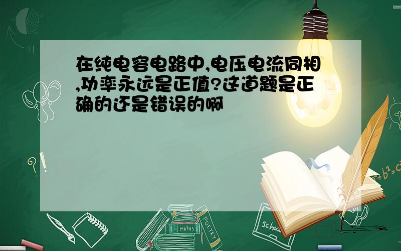 在纯电容电路中,电压电流同相,功率永远是正值?这道题是正确的还是错误的啊