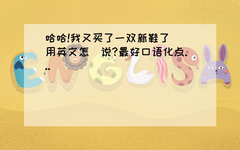 哈哈!我又买了一双新鞋了 (用英文怎麼说?最好口语化点...)