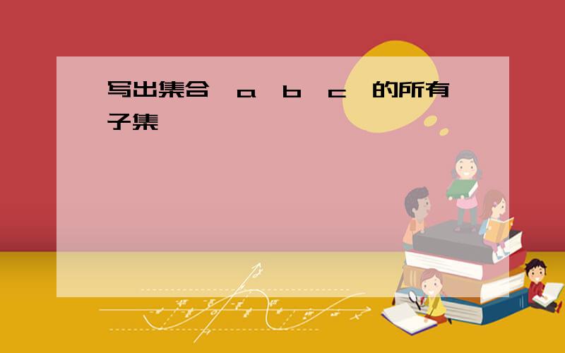 写出集合{a,b,c}的所有子集,