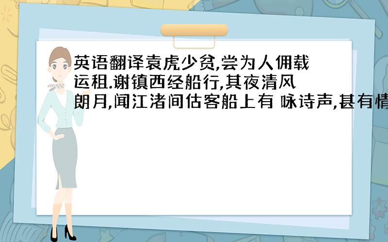 英语翻译袁虎少贫,尝为人佣载运租.谢镇西经船行,其夜清风朗月,闻江渚间估客船上有 咏诗声,甚有情致；所咏五言,又其所未尝